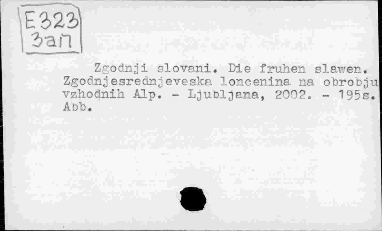 ﻿І ЗаП
Z^odnji slovani. Die frühen Slawen.
Zgodnj esrednj eveska loncenina na obrobju vzhodnih Alp. - Ljubljana, 2002. - 195s.
Abb.